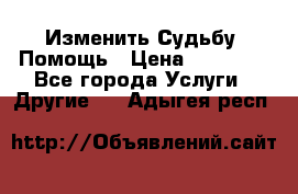 Изменить Судьбу, Помощь › Цена ­ 15 000 - Все города Услуги » Другие   . Адыгея респ.